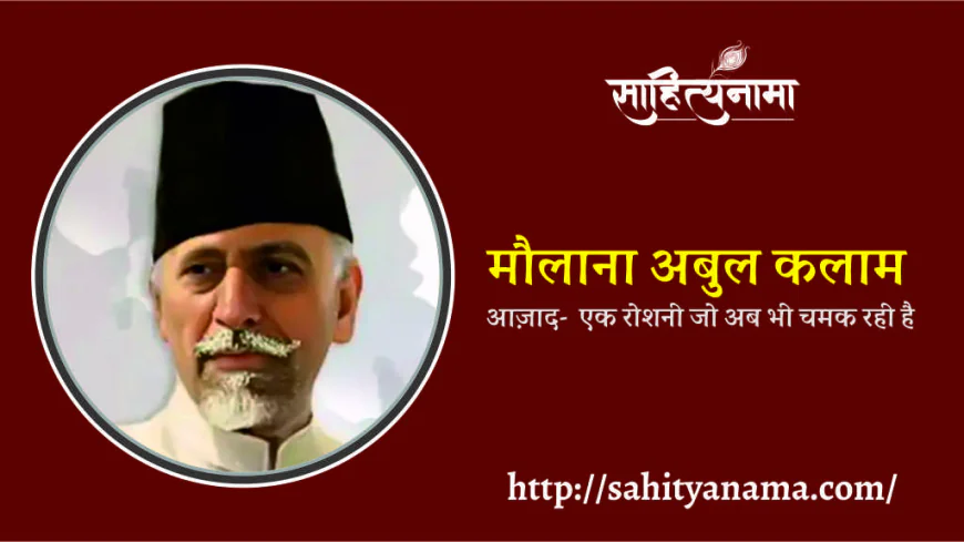 मौलाना अबुल कलाम आज़ाद-  एक रोशनी जो अब भी चमक रही है